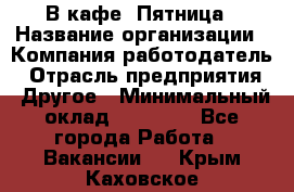 В кафе "Пятница › Название организации ­ Компания-работодатель › Отрасль предприятия ­ Другое › Минимальный оклад ­ 25 000 - Все города Работа » Вакансии   . Крым,Каховское